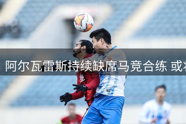 阿尔瓦雷斯持续缺席马竞合练 或将进行个人恢复性训练